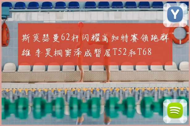 斯莫瑟曼62杆闪耀高知特赛领跑群雄 李昊桐窦泽成暂居T52和T68