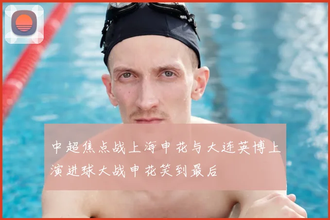 中超焦点战上海申花与大连英博上演进球大战申花笑到最后