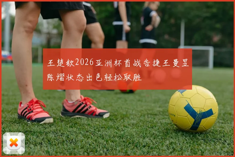 王楚钦2026亚洲杯首战告捷王曼昱陈熠状态出色轻松取胜