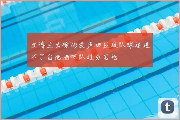 女博主为徐彬发声回应狼队球迷进不了当地酒吧队过分言论