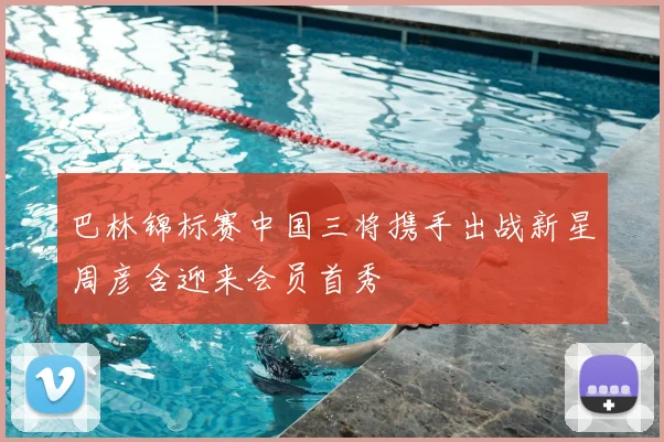 巴林锦标赛中国三将携手出战新星周彦含迎来会员首秀