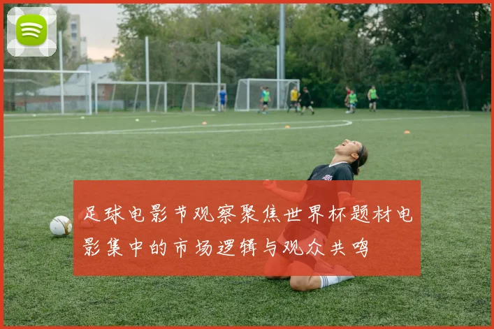 足球电影节观察聚焦世界杯题材电影集中的市场逻辑与观众共鸣