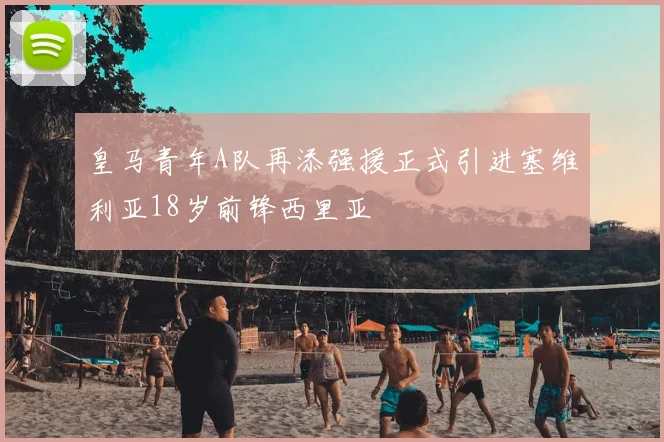 皇马青年A队再添强援正式引进塞维利亚18岁前锋西里亚