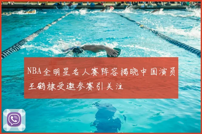 NBA全明星名人赛阵容揭晓中国演员王鹤棣受邀参赛引关注