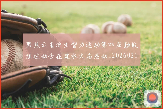 聚焦云南学生智力运动第四届勤锻炼运动会在建水文庙启动_20260215131141