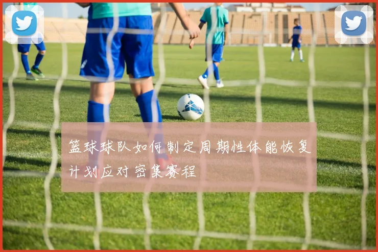篮球球队如何制定周期性体能恢复计划应对密集赛程