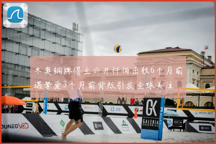 冬奥铜牌得主公开忏悔出轨6个月前遇挚爱3个月前背叛引发全球关注