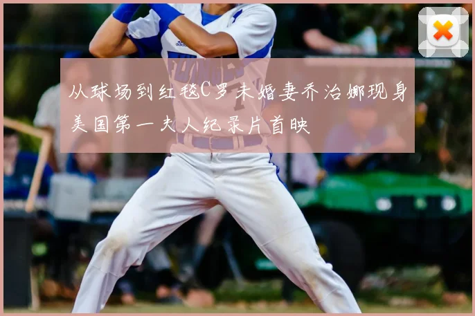 从球场到红毯C罗未婚妻乔治娜现身美国第一夫人纪录片首映