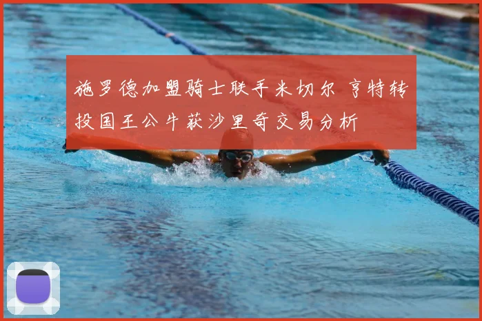 施罗德加盟骑士联手米切尔 亨特转投国王公牛获沙里奇交易分析