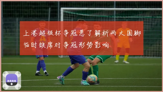 上港超级杯争冠悬了解析两大国脚临时缺席对争冠形势影响