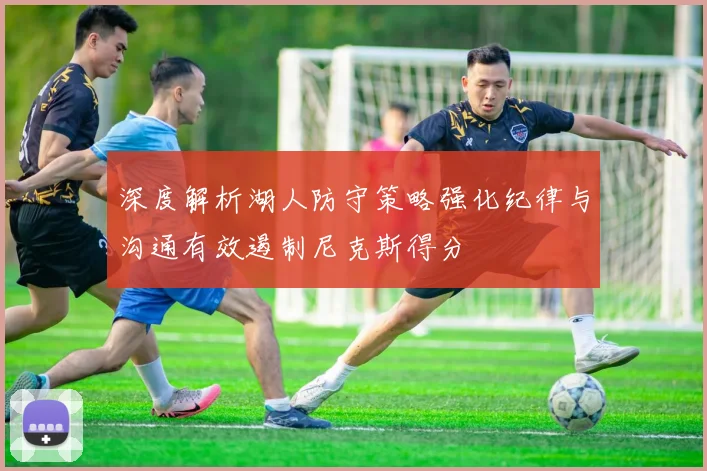 深度解析湖人防守策略强化纪律与沟通有效遏制尼克斯得分