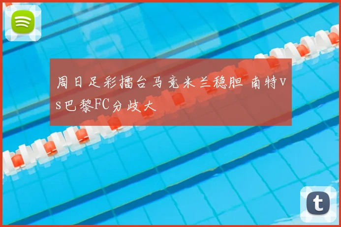 周日足彩擂台马竞米兰稳胆 南特vs巴黎FC分歧大