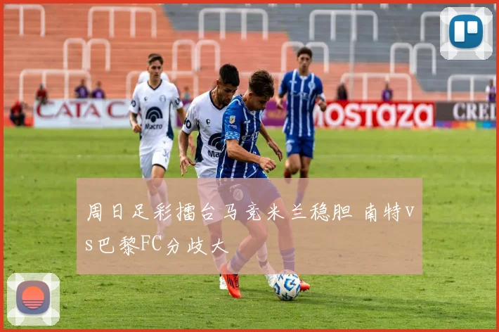 周日足彩擂台马竞米兰稳胆 南特vs巴黎FC分歧大