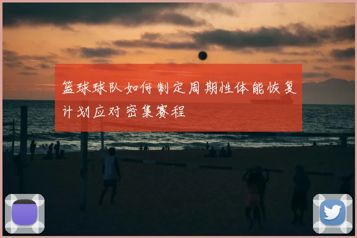 篮球球队如何制定周期性体能恢复计划应对密集赛程