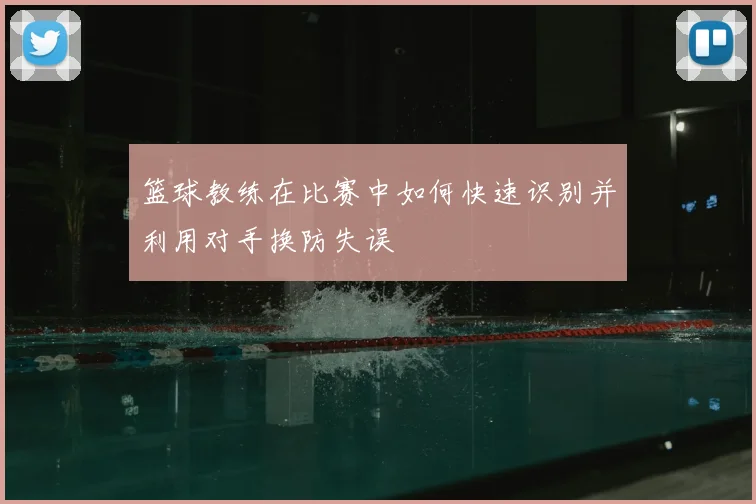 篮球教练在比赛中如何快速识别并利用对手换防失误