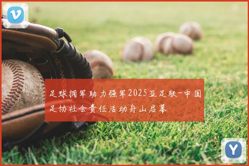 足球拥军助力强军2025亚足联-中国足协社会责任活动舟山启幕