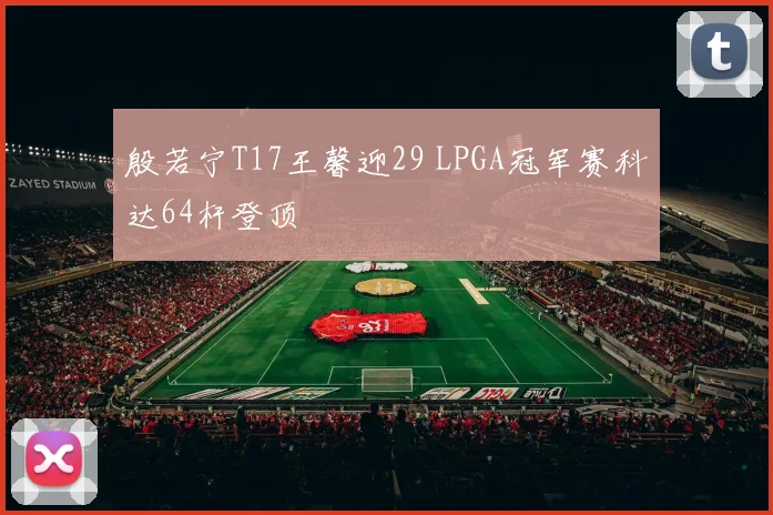 殷若宁T17王馨迎29 LPGA冠军赛科达64杆登顶