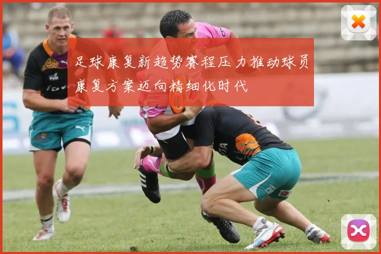 足球康复新趋势赛程压力推动球员康复方案迈向精细化时代