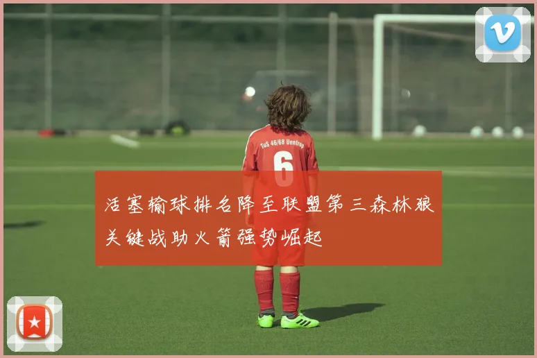 活塞输球排名降至联盟第三森林狼关键战助火箭强势崛起