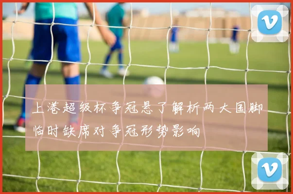 上港超级杯争冠悬了解析两大国脚临时缺席对争冠形势影响