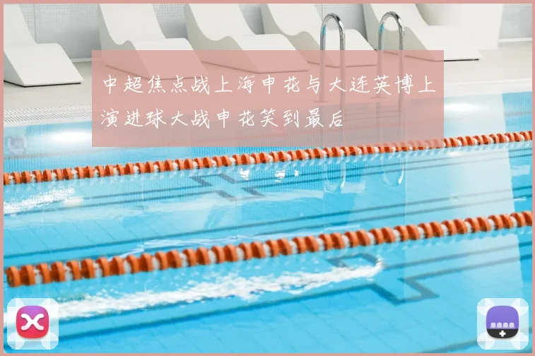 中超焦点战上海申花与大连英博上演进球大战申花笑到最后