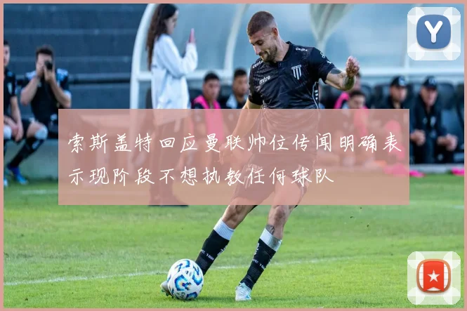 索斯盖特回应曼联帅位传闻明确表示现阶段不想执教任何球队