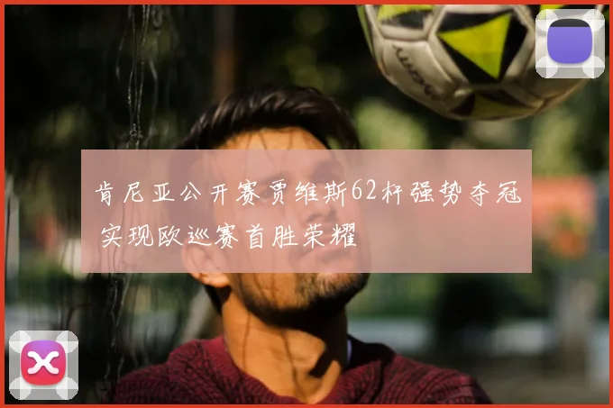 肯尼亚公开赛贾维斯62杆强势夺冠 实现欧巡赛首胜荣耀