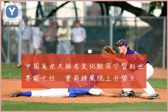 中国高尔夫排名变化殷若宁暂别世界前十任玥曾莉棋展现上升势头