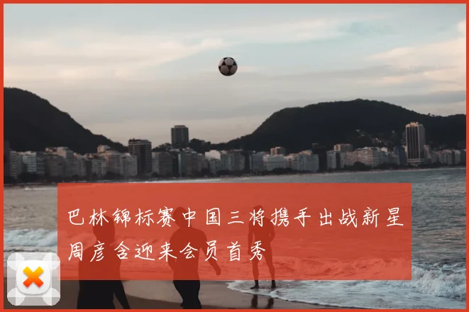 巴林锦标赛中国三将携手出战新星周彦含迎来会员首秀