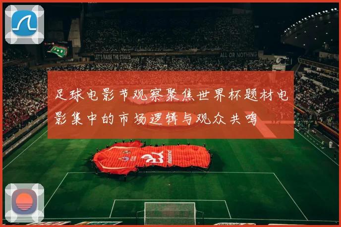 足球电影节观察聚焦世界杯题材电影集中的市场逻辑与观众共鸣