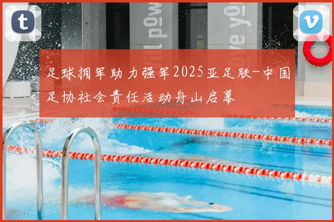 足球拥军助力强军2025亚足联-中国足协社会责任活动舟山启幕